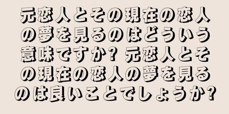 元恋人とその現在の恋人の夢を見るのはどういう意味ですか? 元恋人とその現在の恋人の夢を見るのは良いことでしょうか?