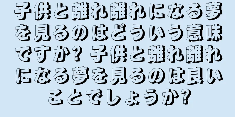 子供と離れ離れになる夢を見るのはどういう意味ですか? 子供と離れ離れになる夢を見るのは良いことでしょうか?