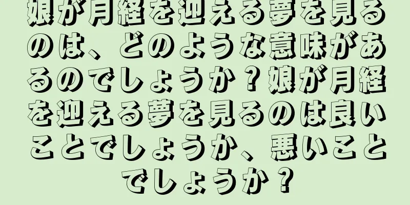 娘が月経を迎える夢を見るのは、どのような意味があるのでしょうか？娘が月経を迎える夢を見るのは良いことでしょうか、悪いことでしょうか？