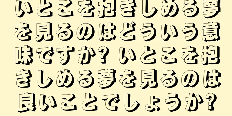 いとこを抱きしめる夢を見るのはどういう意味ですか? いとこを抱きしめる夢を見るのは良いことでしょうか?