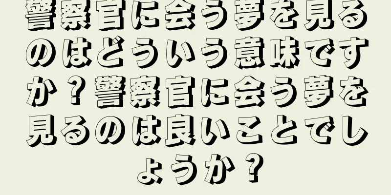 警察官に会う夢を見るのはどういう意味ですか？警察官に会う夢を見るのは良いことでしょうか？