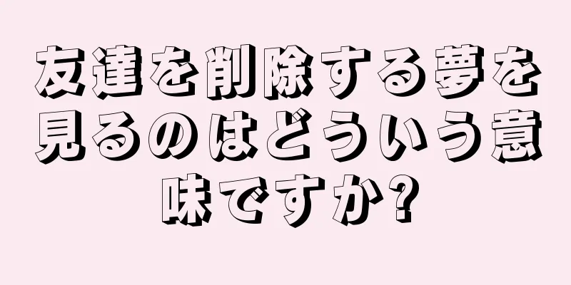 友達を削除する夢を見るのはどういう意味ですか?