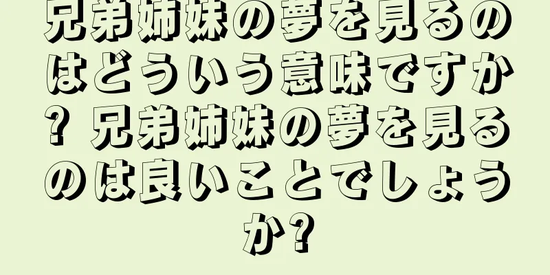 兄弟姉妹の夢を見るのはどういう意味ですか? 兄弟姉妹の夢を見るのは良いことでしょうか?
