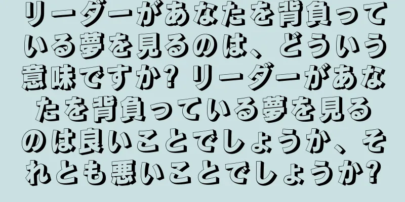リーダーがあなたを背負っている夢を見るのは、どういう意味ですか? リーダーがあなたを背負っている夢を見るのは良いことでしょうか、それとも悪いことでしょうか?