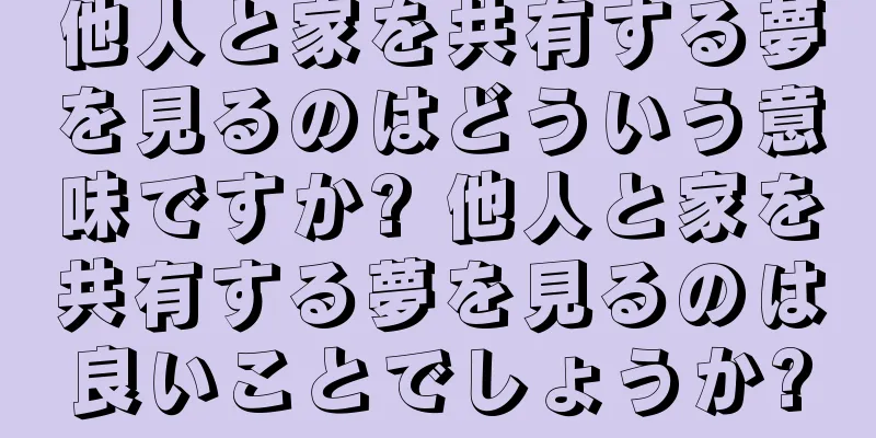 他人と家を共有する夢を見るのはどういう意味ですか? 他人と家を共有する夢を見るのは良いことでしょうか?