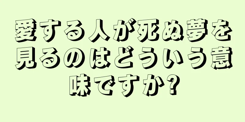 愛する人が死ぬ夢を見るのはどういう意味ですか?