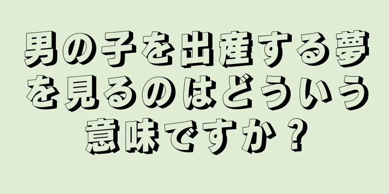 男の子を出産する夢を見るのはどういう意味ですか？