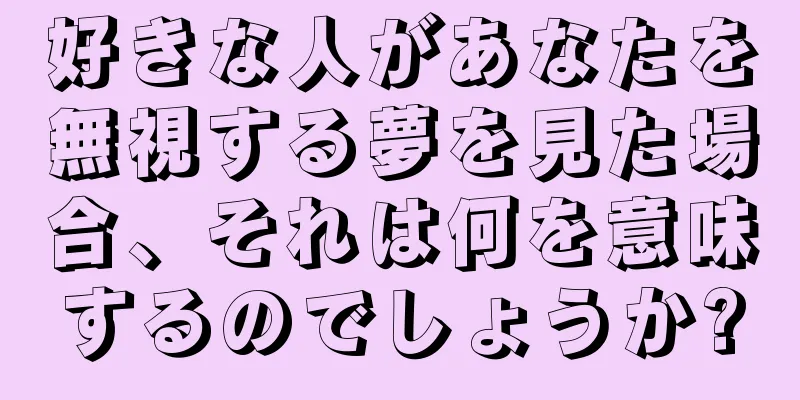 好きな人があなたを無視する夢を見た場合、それは何を意味するのでしょうか?
