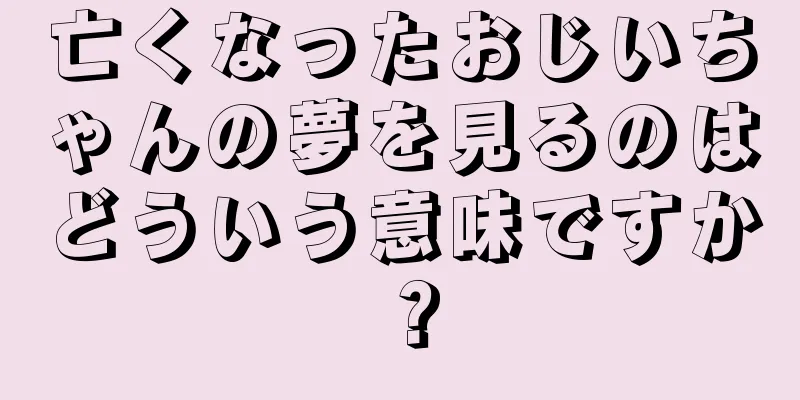 亡くなったおじいちゃんの夢を見るのはどういう意味ですか？