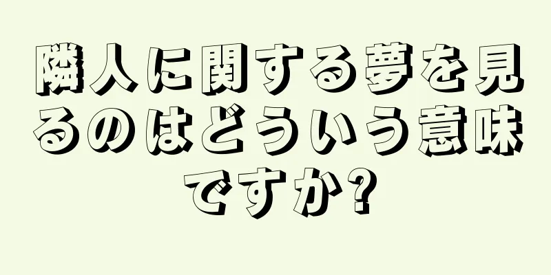 隣人に関する夢を見るのはどういう意味ですか?