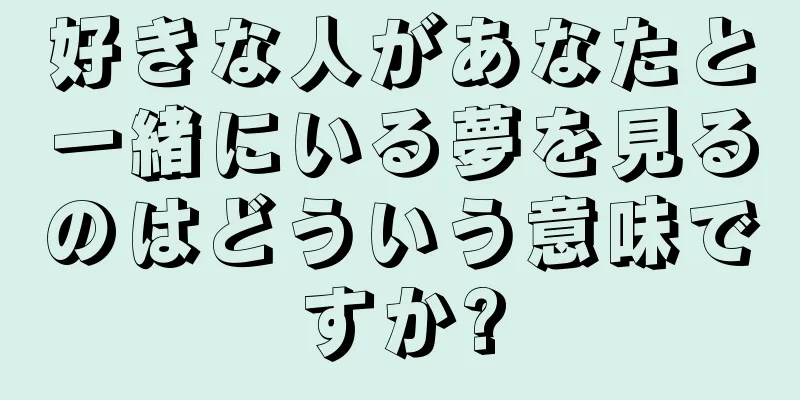 好きな人があなたと一緒にいる夢を見るのはどういう意味ですか?