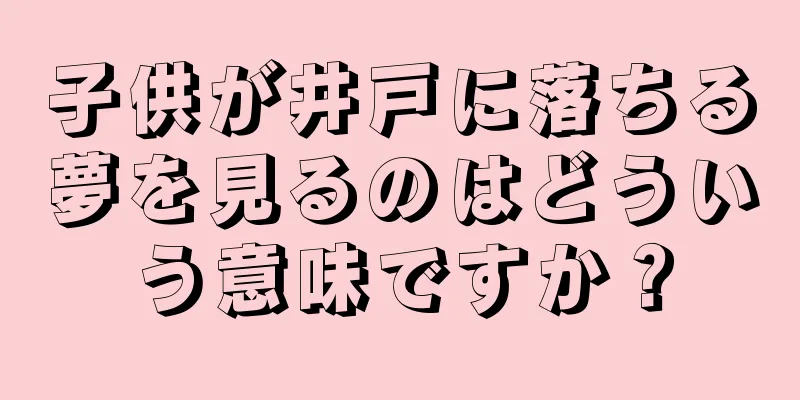 子供が井戸に落ちる夢を見るのはどういう意味ですか？