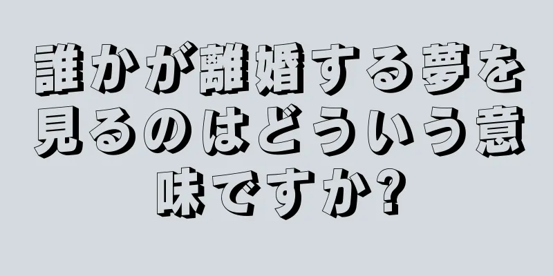誰かが離婚する夢を見るのはどういう意味ですか?
