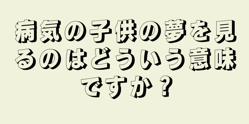 病気の子供の夢を見るのはどういう意味ですか？