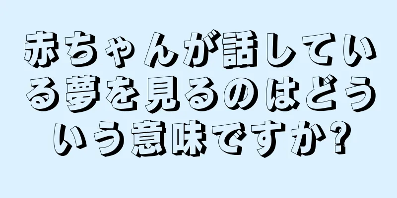 赤ちゃんが話している夢を見るのはどういう意味ですか?