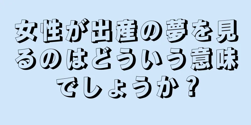 女性が出産の夢を見るのはどういう意味でしょうか？