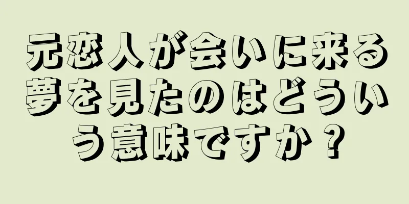 元恋人が会いに来る夢を見たのはどういう意味ですか？
