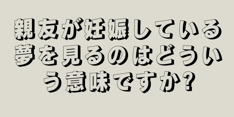 親友が妊娠している夢を見るのはどういう意味ですか?