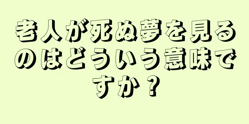 老人が死ぬ夢を見るのはどういう意味ですか？