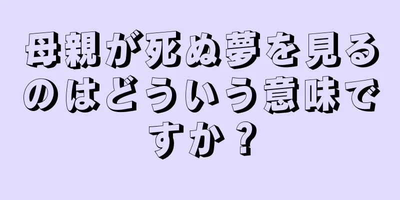 母親が死ぬ夢を見るのはどういう意味ですか？