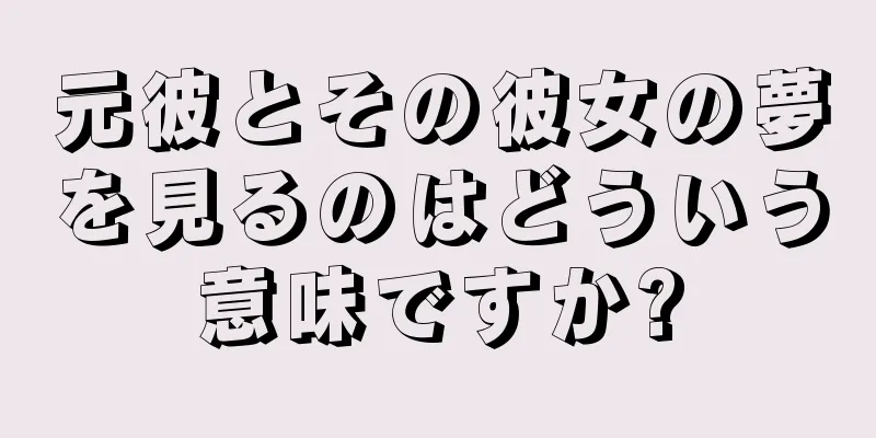 元彼とその彼女の夢を見るのはどういう意味ですか?