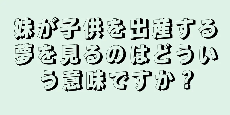 妹が子供を出産する夢を見るのはどういう意味ですか？