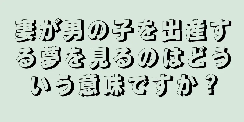妻が男の子を出産する夢を見るのはどういう意味ですか？
