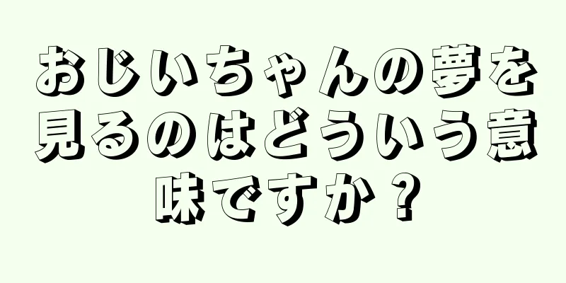 おじいちゃんの夢を見るのはどういう意味ですか？