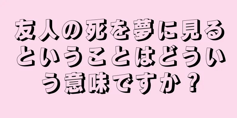 友人の死を夢に見るということはどういう意味ですか？