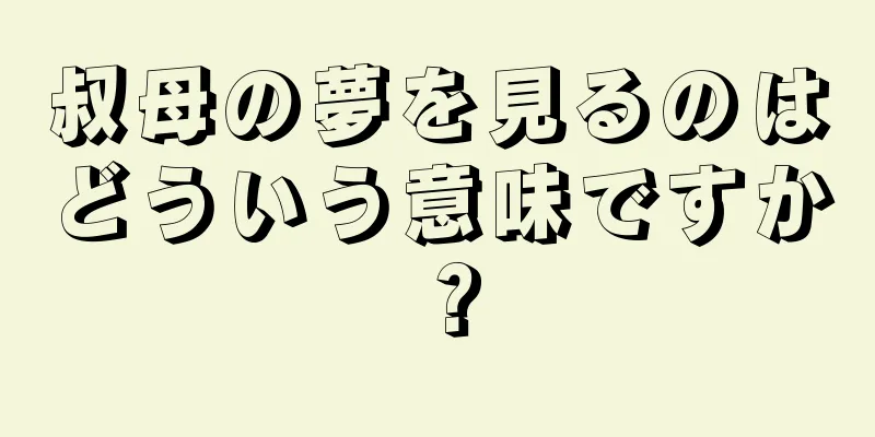 叔母の夢を見るのはどういう意味ですか？