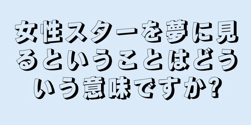 女性スターを夢に見るということはどういう意味ですか?