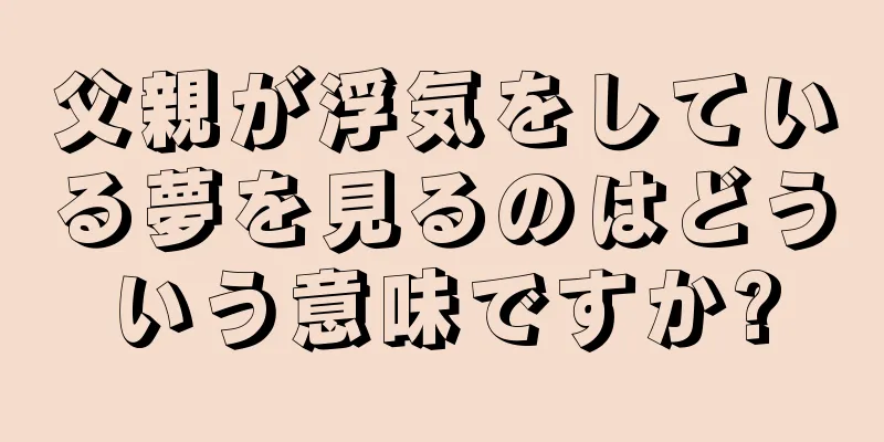 父親が浮気をしている夢を見るのはどういう意味ですか?