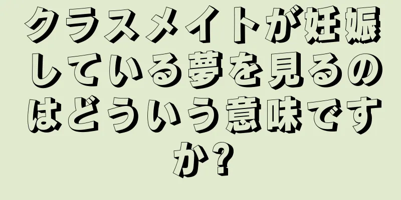 クラスメイトが妊娠している夢を見るのはどういう意味ですか?