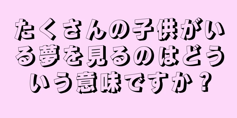 たくさんの子供がいる夢を見るのはどういう意味ですか？