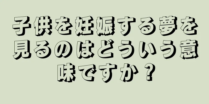 子供を妊娠する夢を見るのはどういう意味ですか？