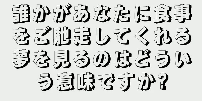 誰かがあなたに食事をご馳走してくれる夢を見るのはどういう意味ですか?