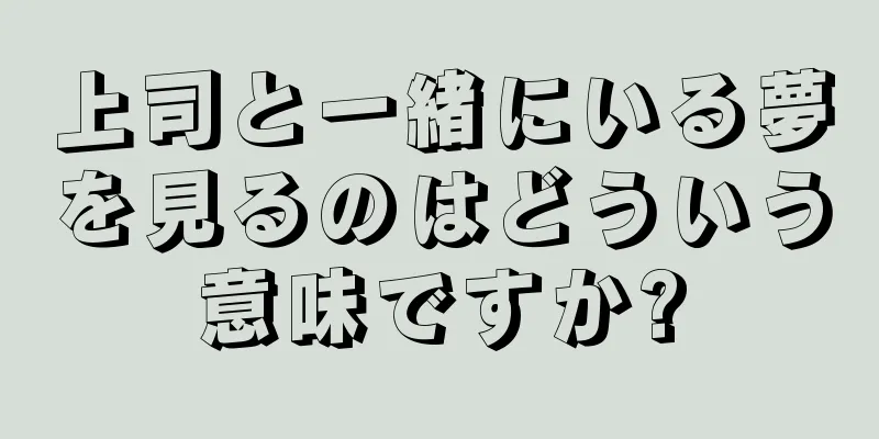 上司と一緒にいる夢を見るのはどういう意味ですか?