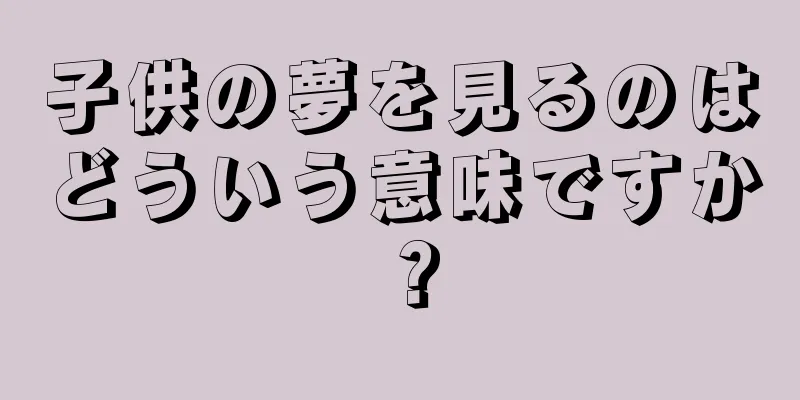 子供の夢を見るのはどういう意味ですか？
