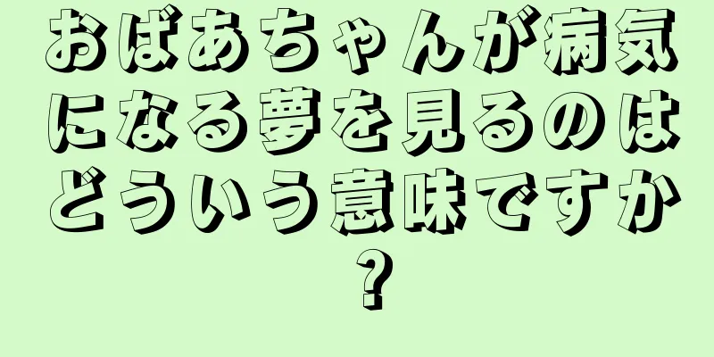 おばあちゃんが病気になる夢を見るのはどういう意味ですか？