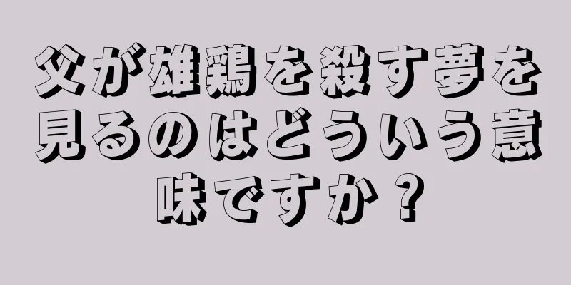 父が雄鶏を殺す夢を見るのはどういう意味ですか？