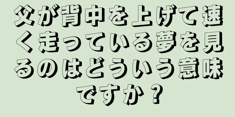 父が背中を上げて速く走っている夢を見るのはどういう意味ですか？