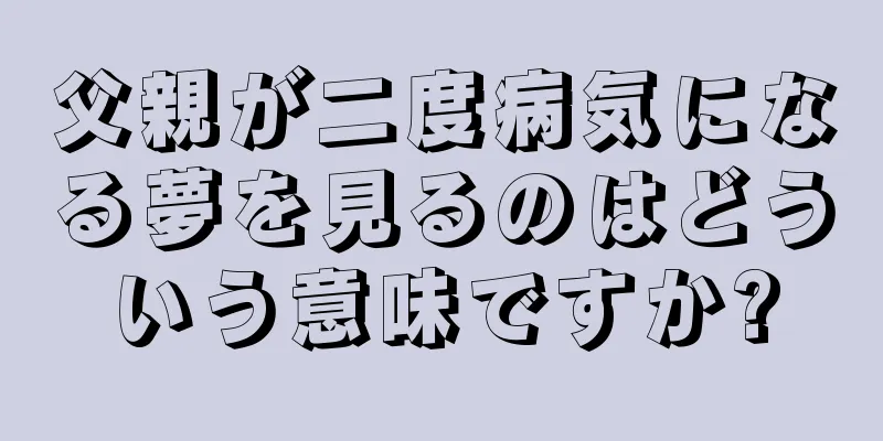 父親が二度病気になる夢を見るのはどういう意味ですか?
