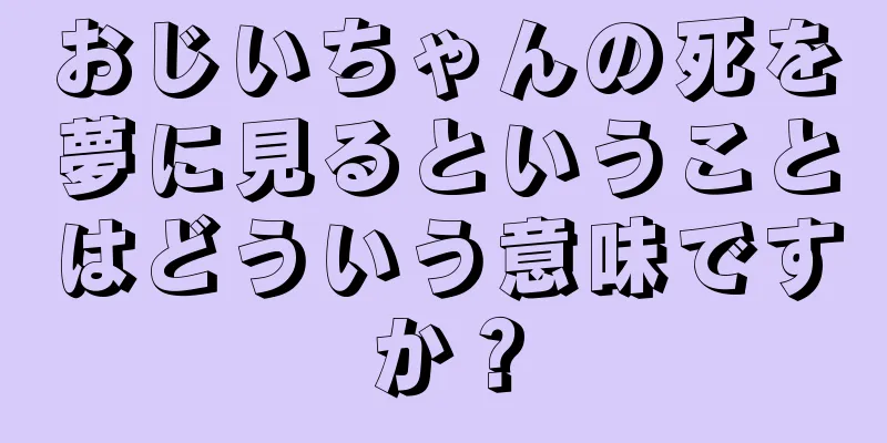 おじいちゃんの死を夢に見るということはどういう意味ですか？