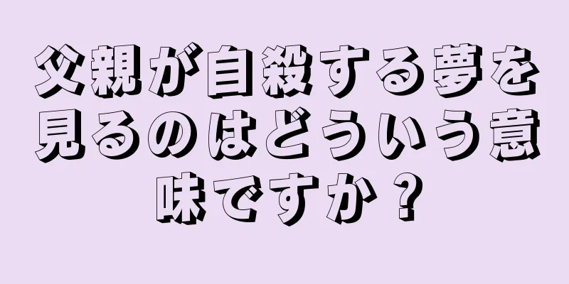 父親が自殺する夢を見るのはどういう意味ですか？