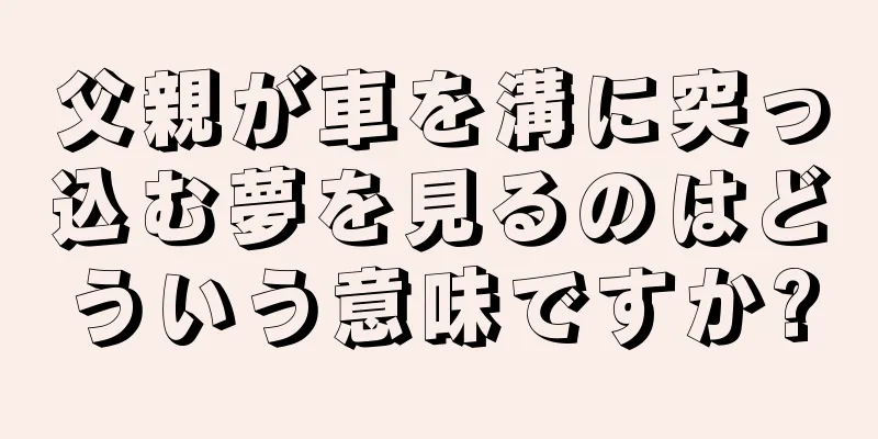 父親が車を溝に突っ込む夢を見るのはどういう意味ですか?
