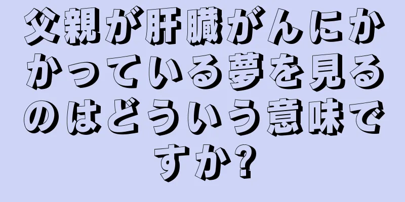 父親が肝臓がんにかかっている夢を見るのはどういう意味ですか?