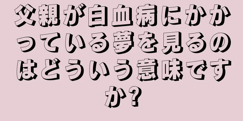 父親が白血病にかかっている夢を見るのはどういう意味ですか?