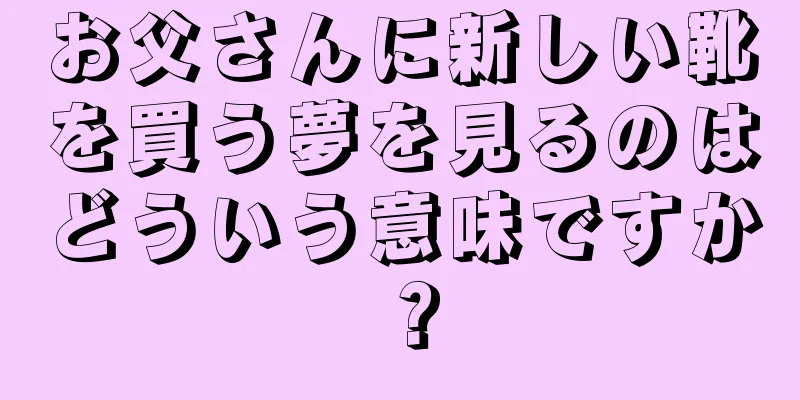 お父さんに新しい靴を買う夢を見るのはどういう意味ですか？