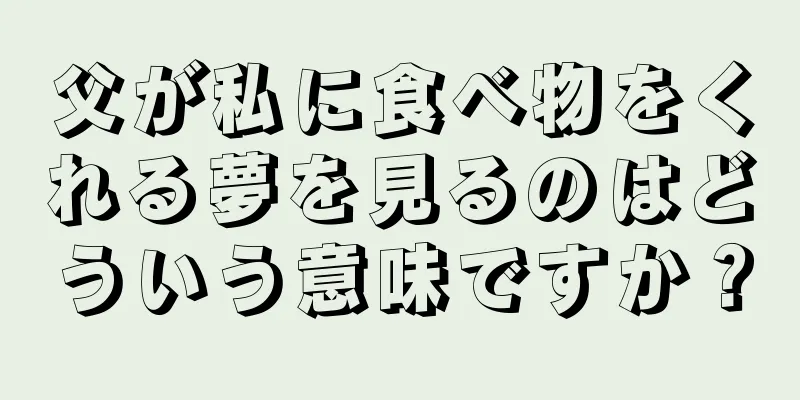 父が私に食べ物をくれる夢を見るのはどういう意味ですか？