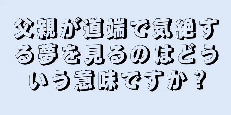 父親が道端で気絶する夢を見るのはどういう意味ですか？